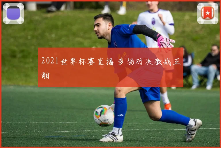 2021世界杯赛直播 多场对决激战正酣