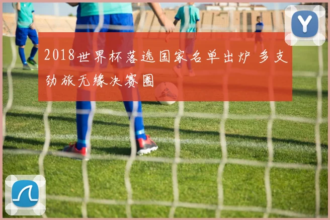 2018世界杯落选国家名单出炉 多支劲旅无缘决赛圈