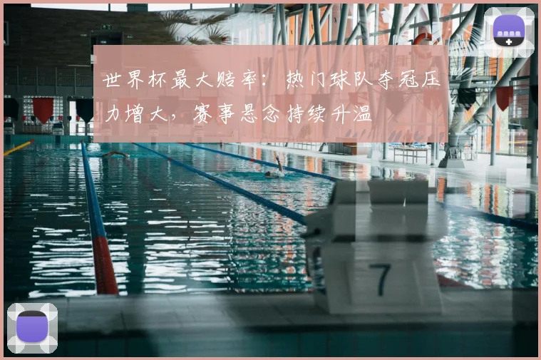 世界杯最大赔率：热门球队夺冠压力增大，赛事悬念持续升温