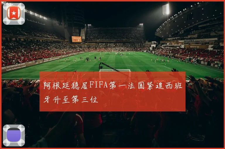 阿根廷稳居FIFA第一法国紧追西班牙升至第三位