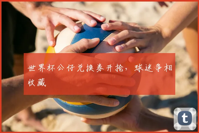 世界杯公仔兑换券开抢,球迷争相收藏
