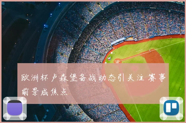 欧洲杯卢森堡备战动态引关注 赛事前景成焦点