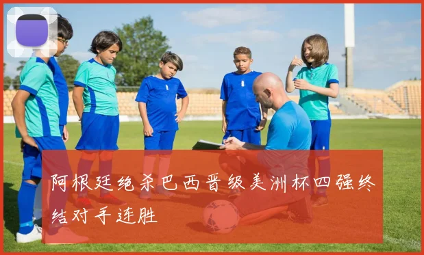 阿根廷绝杀巴西晋级美洲杯四强终结对手连胜