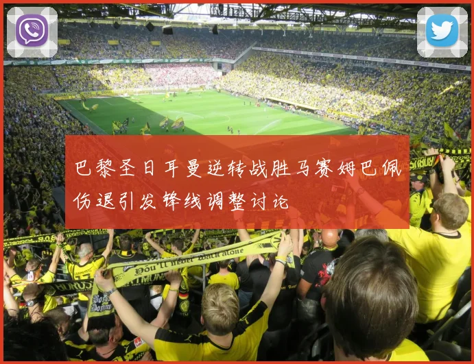 巴黎圣日耳曼逆转战胜马赛姆巴佩伤退引发锋线调整讨论