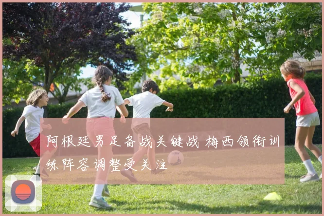 阿根廷男足备战关键战 梅西领衔训练阵容调整受关注