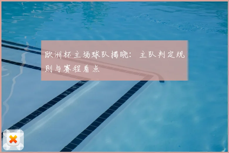 欧洲杯主场球队揭晓:主队判定规则与赛程看点