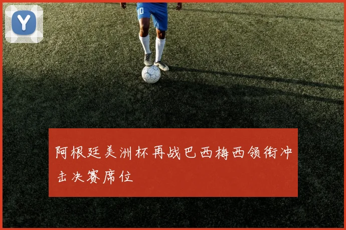 阿根廷美洲杯再战巴西梅西领衔冲击决赛席位