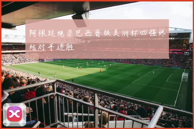 阿根廷绝杀巴西晋级美洲杯四强终结对手连胜