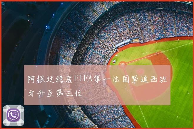 阿根廷稳居FIFA第一法国紧追西班牙升至第三位