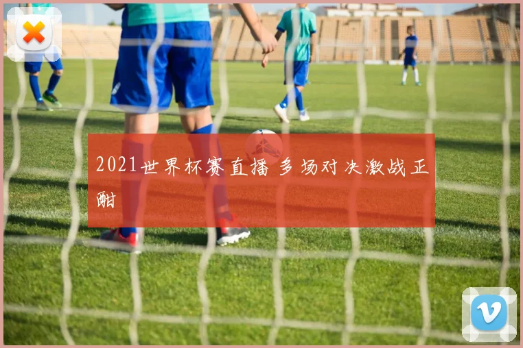 2021世界杯赛直播 多场对决激战正酣