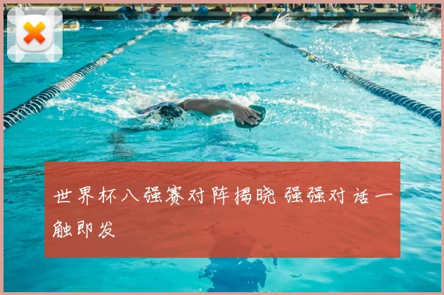 世界杯八强赛对阵揭晓 强强对话一触即发